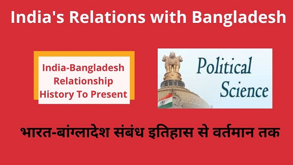 India-Bangladesh Relations History To Present Analysis in Hindi-भारत के बांग्लादेश के साथ संबंध कैसा हैं-ऐतिहासिक व्याख्या